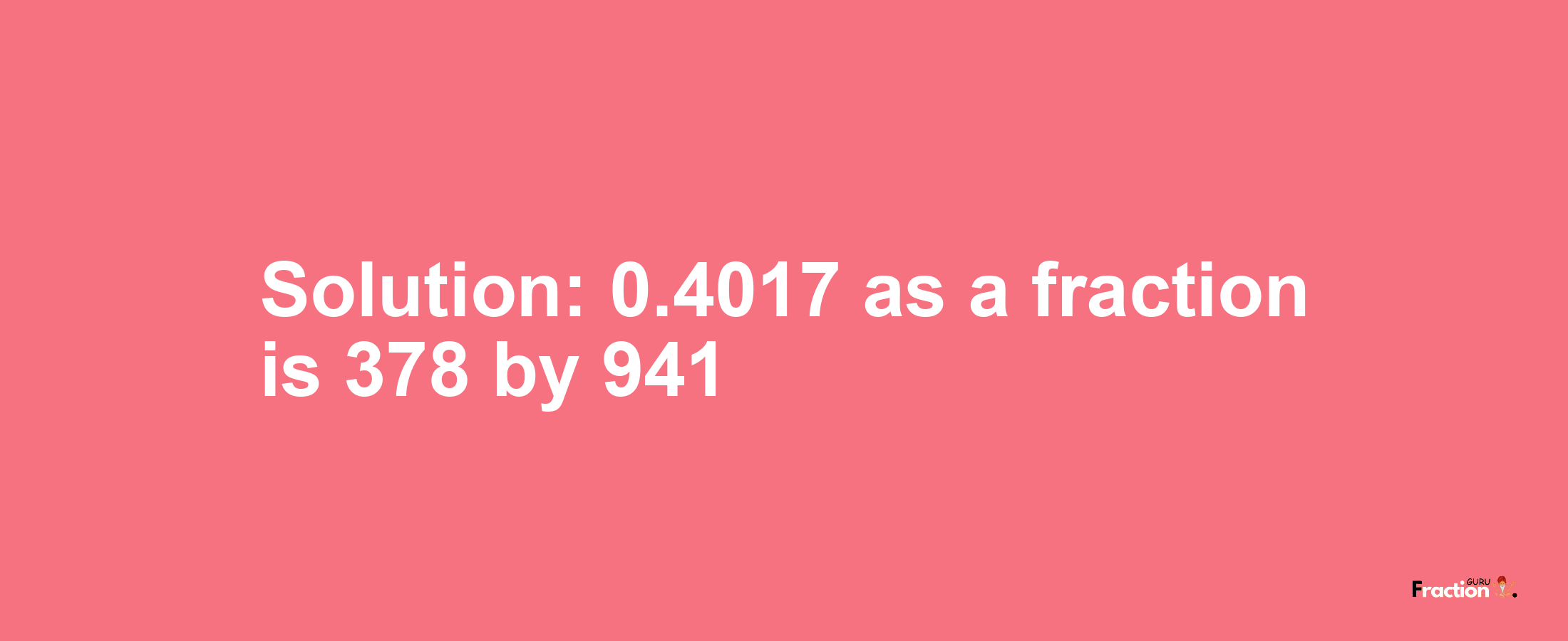 Solution:0.4017 as a fraction is 378/941